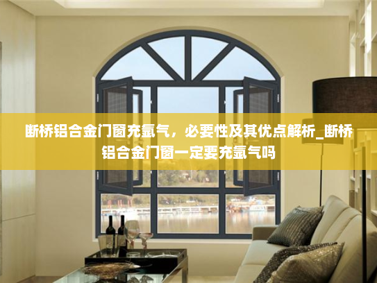 断桥铝合金门窗充氩气，必要性及其优点解析_断桥铝合金门窗一定要充氩气吗