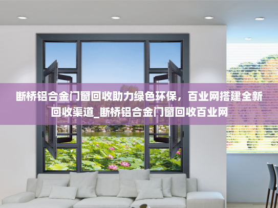 断桥铝合金门窗回收助力绿色环保，百业网搭建全新回收渠道_断桥铝合金门窗回收百业网