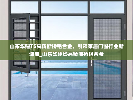 山东华建T5高精断桥铝合金，引领家居门窗行业新潮流_山东华建t5高精断桥铝合金