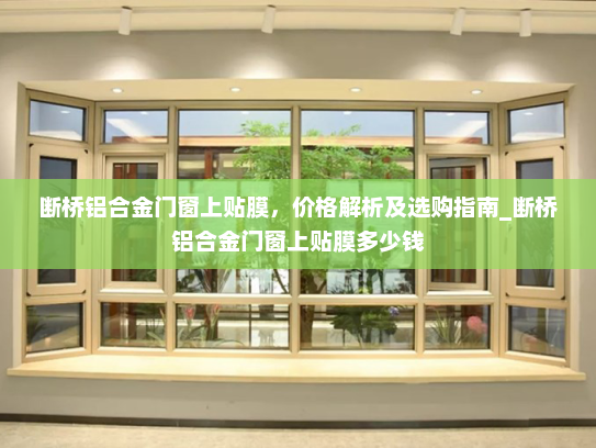 断桥铝合金门窗上贴膜，价格解析及选购指南_断桥铝合金门窗上贴膜多少钱
