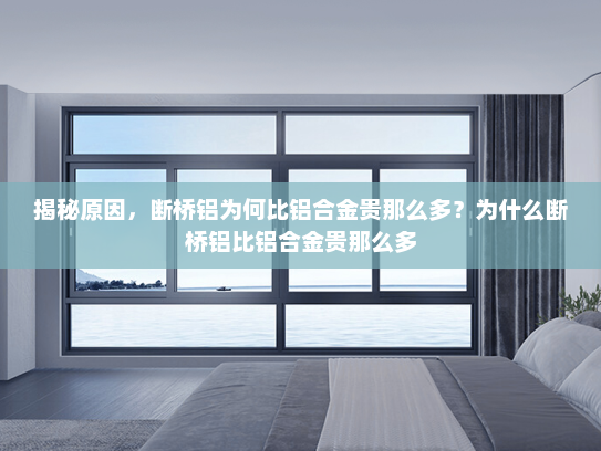 揭秘原因，断桥铝为何比铝合金贵那么多？为什么断桥铝比铝合金贵那么多