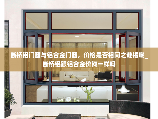 断桥铝门窗与铝合金门窗，价格是否相同之谜揭晓_断桥铝跟铝合金价钱一样吗