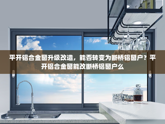 平开铝合金窗升级改造，能否转变为断桥铝窗户？平开铝合金窗能改断桥铝窗户么