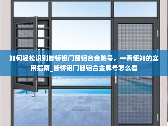 如何轻松识别断桥铝门窗铝合金牌号，一看便知的实用指南_断桥铝门窗铝合金牌号怎么看