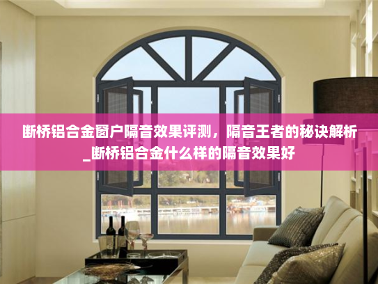 断桥铝合金窗户隔音效果评测，隔音王者的秘诀解析_断桥铝合金什么样的隔音效果好