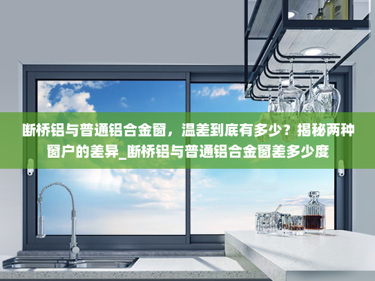 断桥铝与普通铝合金窗，温差到底有多少？揭秘两种窗户的差异_断桥铝与普通铝合金窗差多少度