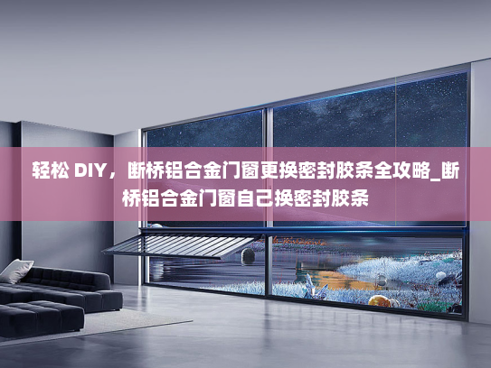 轻松 DIY，断桥铝合金门窗更换密封胶条全攻略_断桥铝合金门窗自己换密封胶条