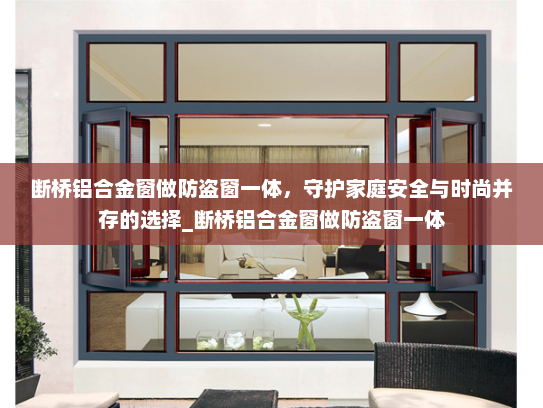 断桥铝合金窗做防盗窗一体，守护家庭安全与时尚并存的选择_断桥铝合金窗做防盗窗一体