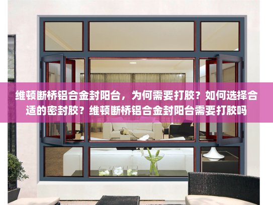 维顿断桥铝合金封阳台，为何需要打胶？如何选择合适的密封胶？维顿断桥铝合金封阳台需要打胶吗
