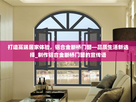 打造高端居家体验，铝合金断桥门窗—品质生活新选择_制作铝合金断桥门窗的宣传语