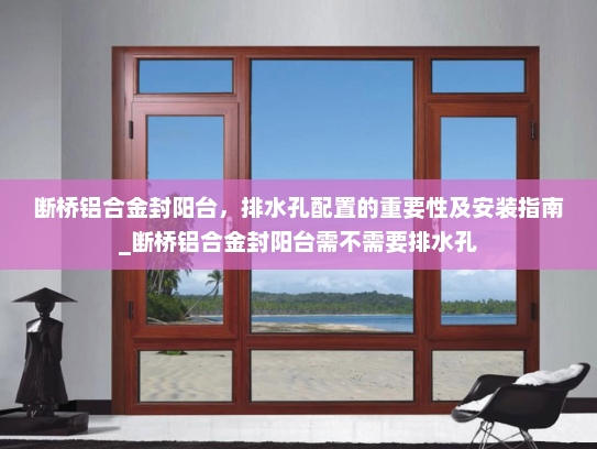 断桥铝合金封阳台，排水孔配置的重要性及安装指南_断桥铝合金封阳台需不需要排水孔