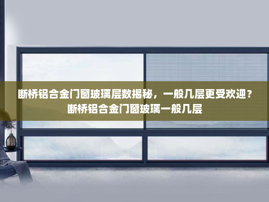 断桥铝合金门窗玻璃层数揭秘，一般几层更受欢迎？断桥铝合金门窗玻璃一般几层