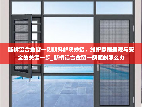 断桥铝合金窗一侧倾斜解决妙招，维护家居美观与安全的关键一步_断桥铝合金窗一侧倾斜怎么办