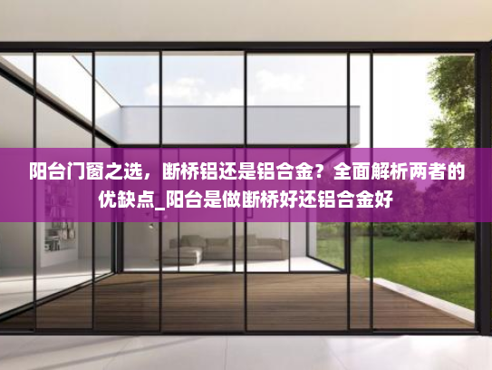 阳台门窗之选，断桥铝还是铝合金？全面解析两者的优缺点_阳台是做断桥好还铝合金好