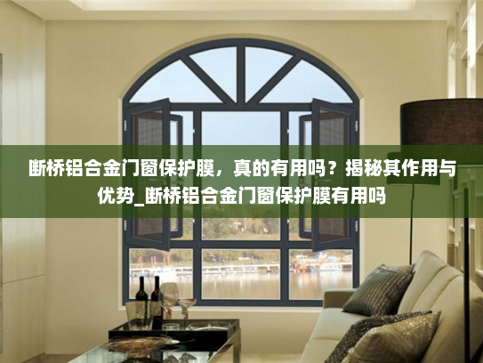 断桥铝合金门窗保护膜，真的有用吗？揭秘其作用与优势_断桥铝合金门窗保护膜有用吗