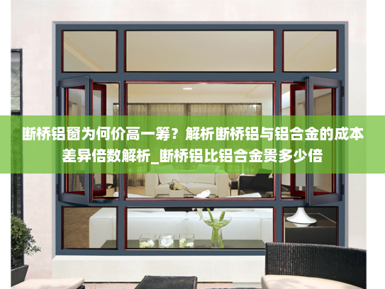 断桥铝窗为何价高一筹？解析断桥铝与铝合金的成本差异倍数解析_断桥铝比铝合金贵多少倍