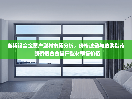 断桥铝合金窗户型材市场分析，价格波动与选购指南_断桥铝合金窗户型材销售价格