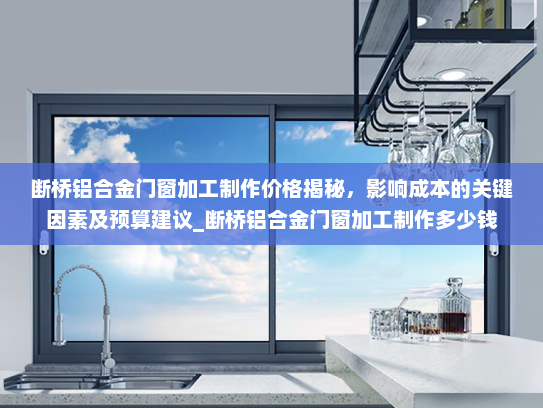 断桥铝合金门窗加工制作价格揭秘，影响成本的关键因素及预算建议_断桥铝合金门窗加工制作多少钱