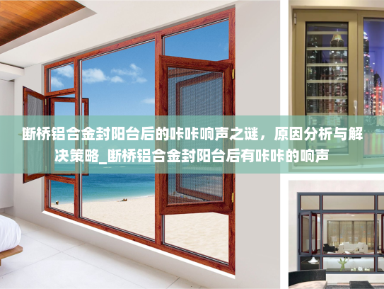 断桥铝合金封阳台后的咔咔响声之谜，原因分析与解决策略_断桥铝合金封阳台后有咔咔的响声