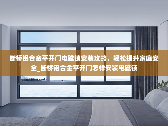 断桥铝合金平开门电磁锁安装攻略，轻松提升家庭安全_断桥铝合金平开门怎样安装电磁锁