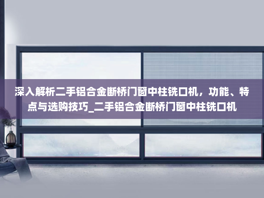 深入解析二手铝合金断桥门窗中柱铣口机，功能、特点与选购技巧_二手铝合金断桥门窗中柱铣口机