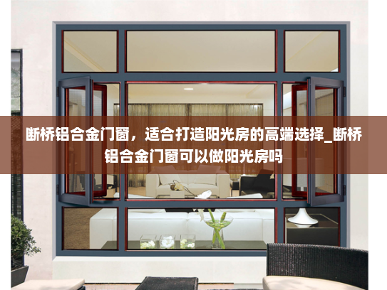 断桥铝合金门窗，适合打造阳光房的高端选择_断桥铝合金门窗可以做阳光房吗