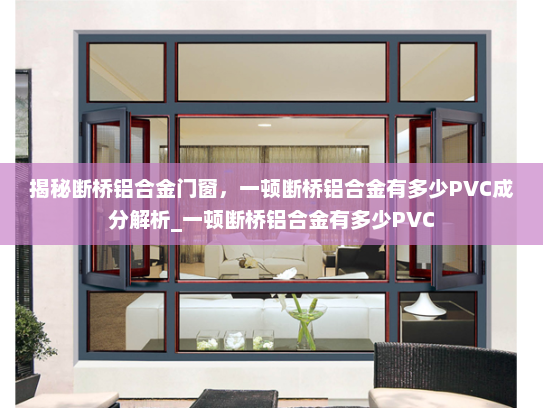 揭秘断桥铝合金门窗，一顿断桥铝合金有多少PVC成分解析_一顿断桥铝合金有多少PVC