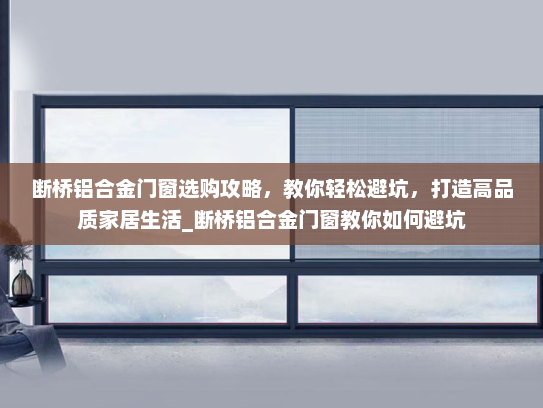 断桥铝合金门窗选购攻略，教你轻松避坑，打造高品质家居生活_断桥铝合金门窗教你如何避坑