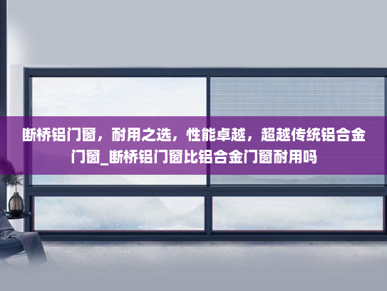 断桥铝门窗，耐用之选，性能卓越，超越传统铝合金门窗_断桥铝门窗比铝合金门窗耐用吗