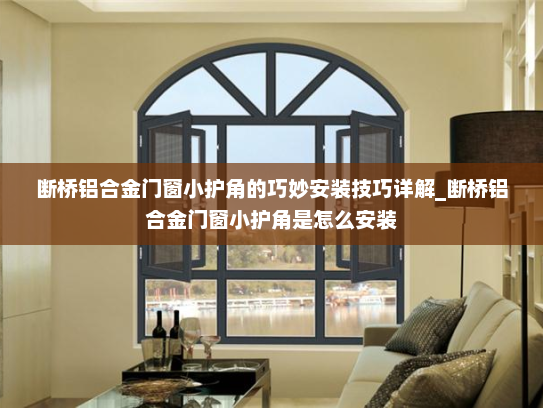 断桥铝合金门窗小护角的巧妙安装技巧详解_断桥铝合金门窗小护角是怎么安装