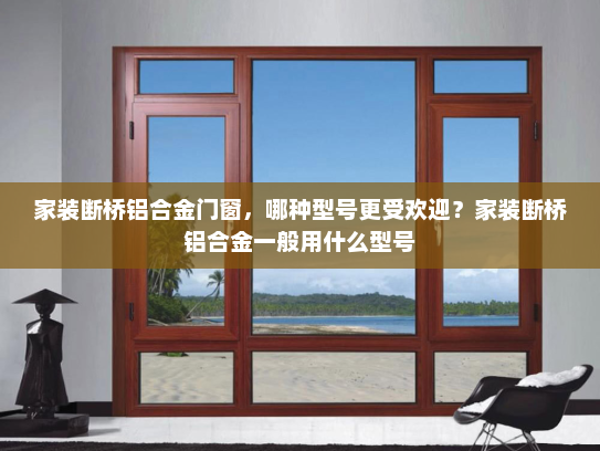 家装断桥铝合金门窗，哪种型号更受欢迎？家装断桥铝合金一般用什么型号