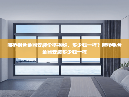 断桥铝合金窗安装价格揭秘，多少钱一樘？断桥铝合金窗安装多少钱一樘