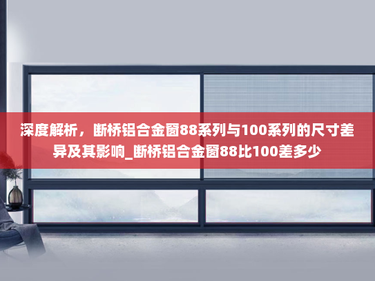 深度解析，断桥铝合金窗88系列与100系列的尺寸差异及其影响_断桥铝合金窗88比100差多少