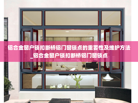 铝合金窗户锁扣断桥铝门窗锁点的重要性及维护方法_铝合金窗户锁扣断桥铝门窗锁点