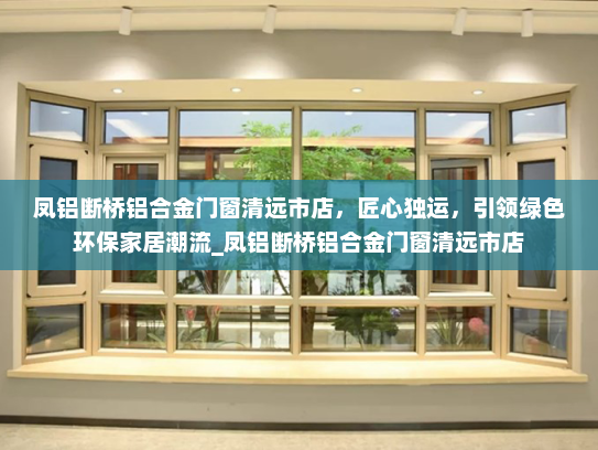 凤铝断桥铝合金门窗清远市店，匠心独运，引领绿色环保家居潮流_凤铝断桥铝合金门窗清远市店