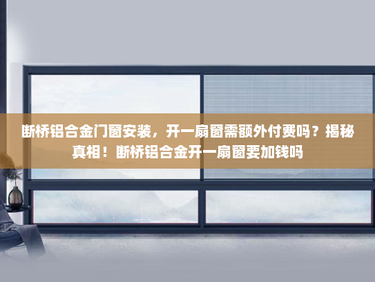 断桥铝合金门窗安装，开一扇窗需额外付费吗？揭秘真相！断桥铝合金开一扇窗要加钱吗
