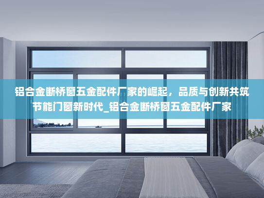 铝合金断桥窗五金配件厂家的崛起，品质与创新共筑节能门窗新时代_铝合金断桥窗五金配件厂家