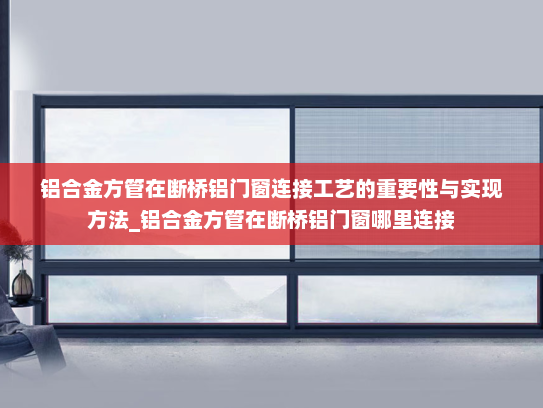 铝合金方管在断桥铝门窗连接工艺的重要性与实现方法_铝合金方管在断桥铝门窗哪里连接