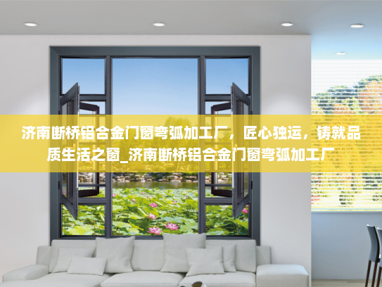 济南断桥铝合金门窗弯弧加工厂，匠心独运，铸就品质生活之窗_济南断桥铝合金门窗弯弧加工厂