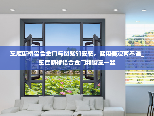 车库断桥铝合金门与窗紧邻安装，实用美观两不误_车库断桥铝合金门和窗靠一起