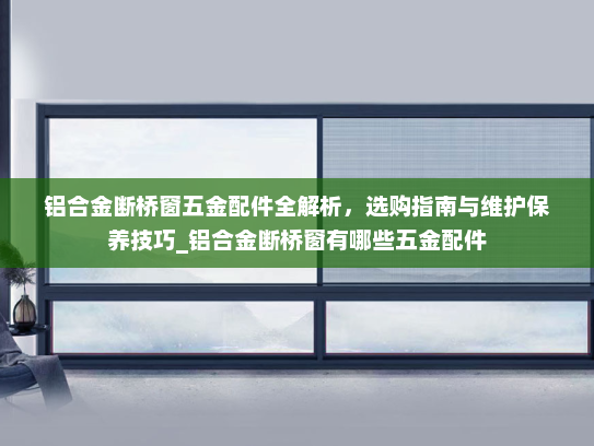 铝合金断桥窗五金配件全解析，选购指南与维护保养技巧_铝合金断桥窗有哪些五金配件