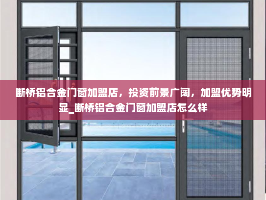 断桥铝合金门窗加盟店，投资前景广阔，加盟优势明显_断桥铝合金门窗加盟店怎么样