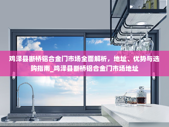鸡泽县断桥铝合金门市场全面解析，地址、优势与选购指南_鸡泽县断桥铝合金门市场地址