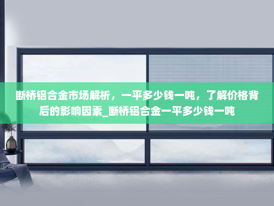 断桥铝合金市场解析，一平多少钱一吨，了解价格背后的影响因素_断桥铝合金一平多少钱一吨