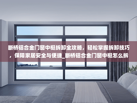 断桥铝合金门窗中梃拆卸全攻略，轻松掌握拆卸技巧，保障家居安全与便捷_断桥铝合金门窗中梃怎么拆下来