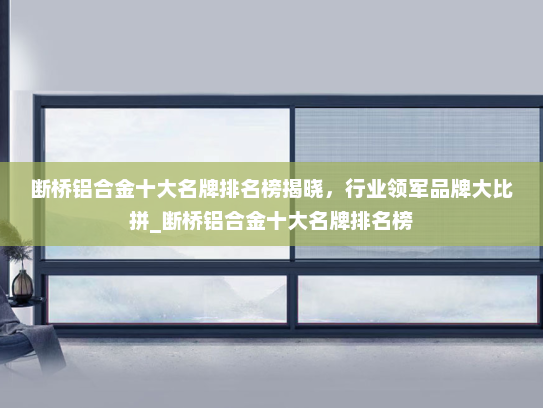 断桥铝合金十大名牌排名榜揭晓，行业领军品牌大比拼_断桥铝合金十大名牌排名榜