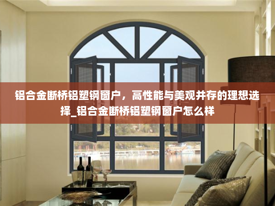 铝合金断桥铝塑钢窗户，高性能与美观并存的理想选择_铝合金断桥铝塑钢窗户怎么样