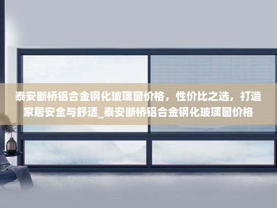 泰安断桥铝合金钢化玻璃窗价格，性价比之选，打造家居安全与舒适_泰安断桥铝合金钢化玻璃窗价格