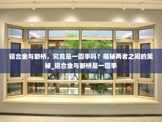 铝合金与断桥，究竟是一回事吗？揭秘两者之间的奥秘_铝合金与断桥是一回事