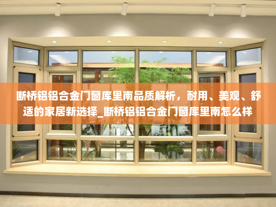 断桥铝铝合金门窗库里南品质解析，耐用、美观、舒适的家居新选择_断桥铝铝合金门窗库里南怎么样
